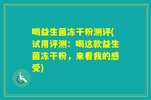 喝益生菌冻干粉测评(试用评测:喝这款益生菌冻干粉,来看我的感受) 喝益生菌冻干粉测评(试用评测:喝这款益生菌冻干粉,来看我的感受)