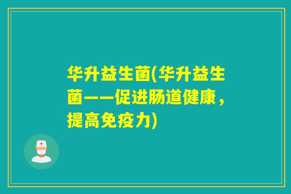 华升益生菌(华升益生菌——促进肠道健康,提高力) 华升益生菌(华升益生菌——促进肠道健康,提高力)