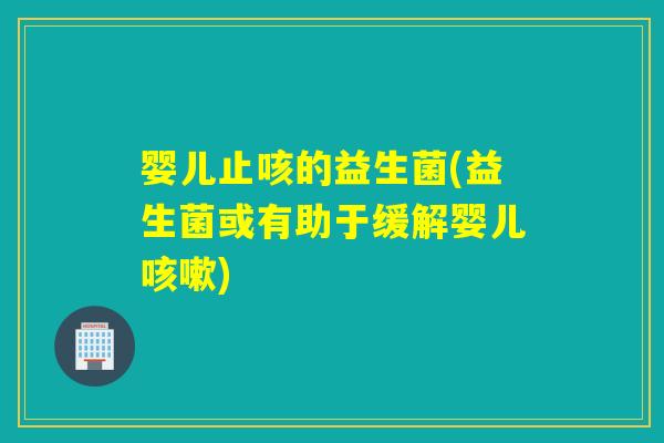 婴儿止咳的益生菌(益生菌或有助于缓解婴儿)