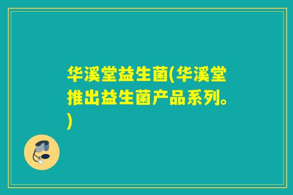 华溪堂益生菌(华溪堂推出益生菌产品系列。) 华溪堂益生菌(华溪堂推出益生菌产品系列。)