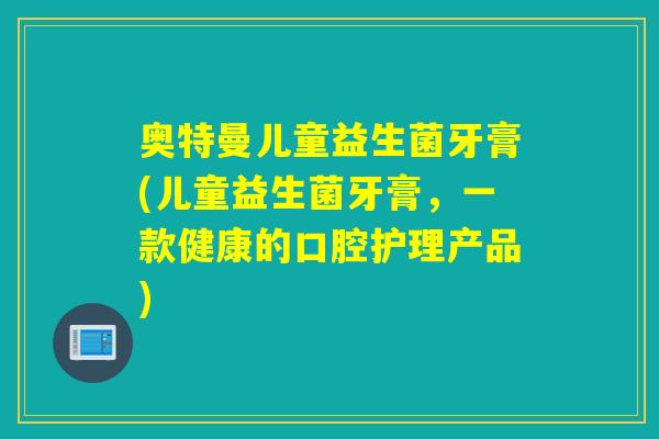 奥特曼儿童益生菌牙膏(儿童益生菌牙膏，一款健康的口腔护理产品)