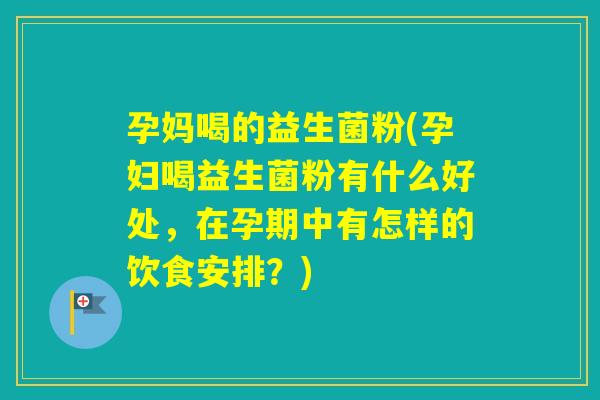 孕妈喝的益生菌粉(孕妇喝益生菌粉有什么好处，在孕期中有怎样的饮食安排？)