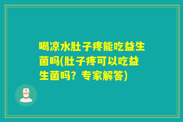 喝凉水肚子疼能吃益生菌吗(肚子疼可以吃益生菌吗?专家解答) 喝凉水肚子疼能吃益生菌吗(肚子疼可以吃益生菌吗?专家解答)