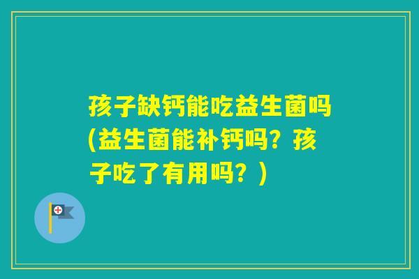 孩子缺钙能吃益生菌吗(益生菌能补钙吗？孩子吃了有用吗？)