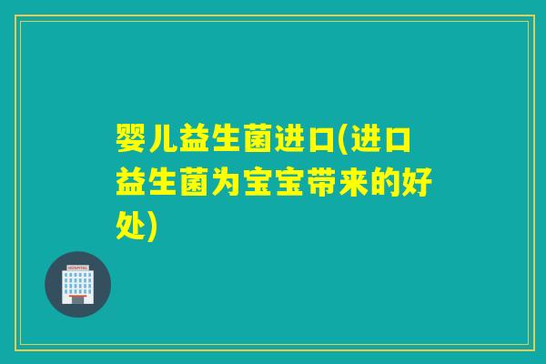 婴儿益生菌进口(进口益生菌为宝宝带来的好处)