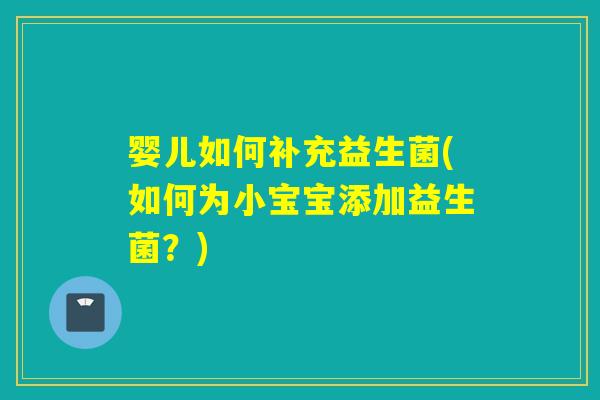 婴儿如何补充益生菌(如何为小宝宝添加益生菌?) 婴儿如何补充益生菌(如何为小宝宝添加益生菌?)