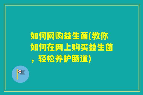 如何网购益生菌(教你如何在网上购买益生菌，轻松养护肠道)