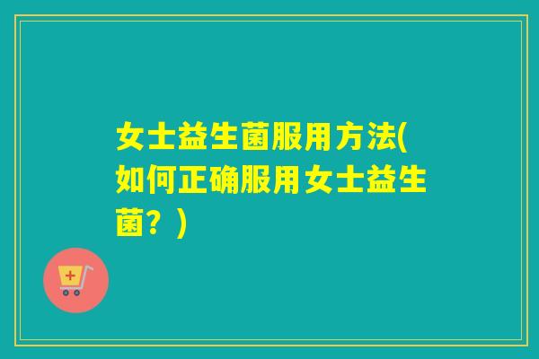 女士益生菌服用方法(如何正确服用女士益生菌？)