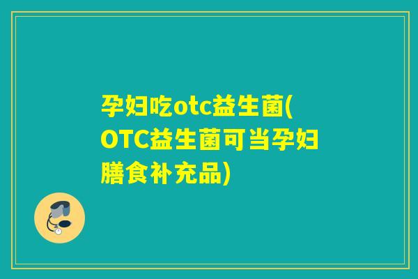 孕妇吃otc益生菌(OTC益生菌可当孕妇膳食补充品)