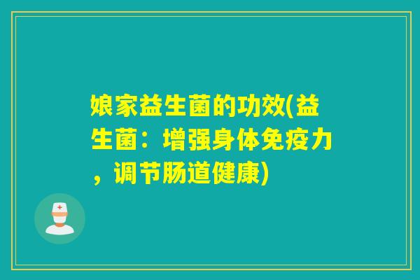 娘家益生菌的功效(益生菌:增强身体力,调节肠道健康) 娘家益生菌的功效(益生菌:增强身体力,调节肠道健康)