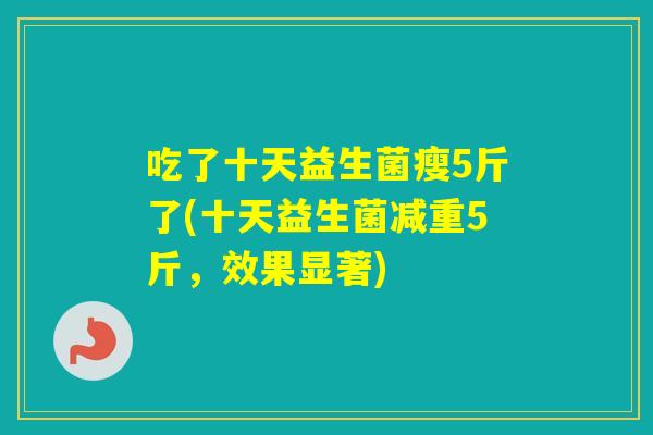 吃了十天益生菌瘦5斤了(十天益生菌减重5斤，效果显著)