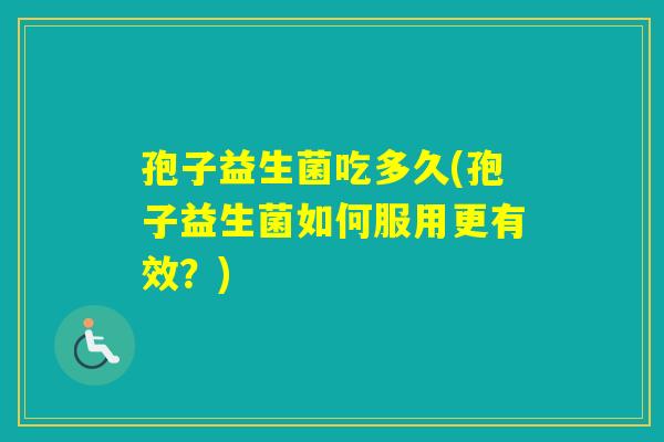 孢子益生菌吃多久(孢子益生菌如何服用更有效?) 孢子益生菌吃多久(孢子益生菌如何服用更有效?)