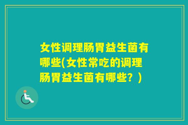 女性调理肠胃益生菌有哪些(女性常吃的调理肠胃益生菌有哪些?) 女性调理肠胃益生菌有哪些(女性常吃的调理肠胃益生菌有哪些?)