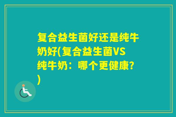 复合益生菌好还是纯牛奶好(复合益生菌VS纯牛奶：哪个更健康？)
