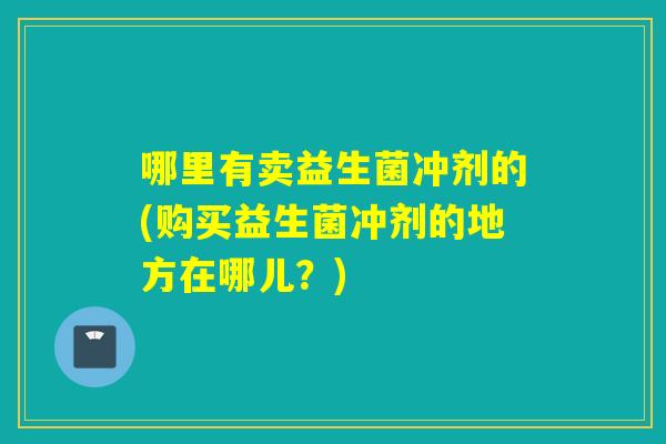哪里有卖益生菌冲剂的(购买益生菌冲剂的地方在哪儿?) 哪里有卖益生菌冲剂的(购买益生菌冲剂的地方在哪儿?)