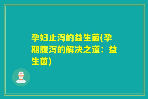 孕妇止泻的益生菌(孕期的解决之道：益生菌)
