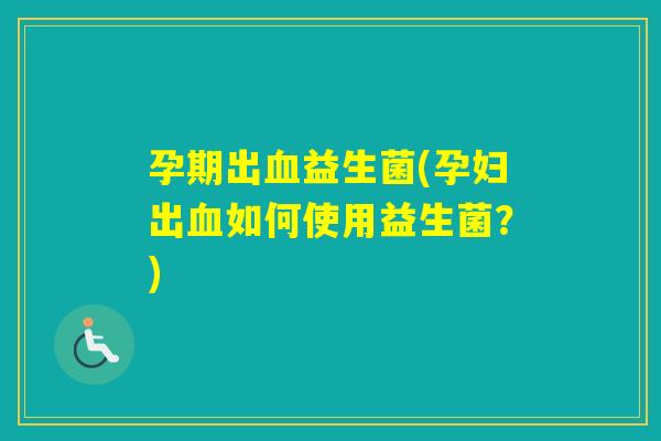 孕期出益生菌(孕妇出如何使用益生菌？)