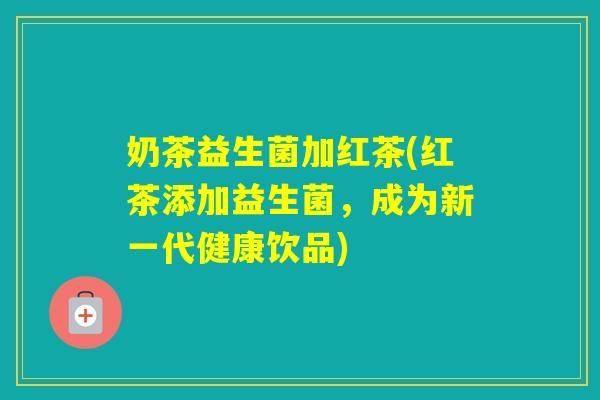 奶茶益生菌加红茶(红茶添加益生菌,成为新一代健康饮品) 奶茶益生菌加红茶(红茶添加益生菌,成为新一代健康饮品)