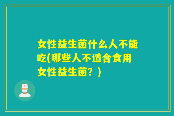 女性益生菌什么人不能吃(哪些人不适合食用女性益生菌?) 女性益生菌什么人不能吃(哪些人不适合食用女性益生菌?)