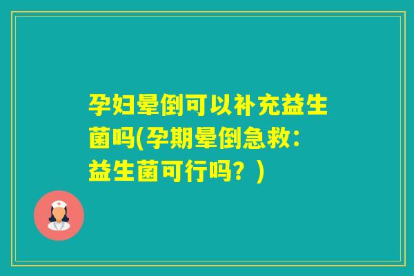 孕妇晕倒可以补充益生菌吗(孕期晕倒急救：益生菌可行吗？)