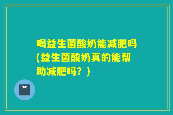 喝益生菌酸奶能吗(益生菌酸奶真的能帮助吗?) 喝益生菌酸奶能吗(益生菌酸奶真的能帮助吗?)