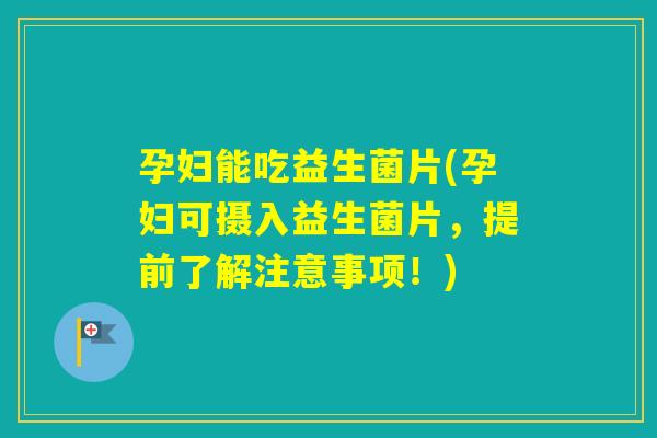 孕妇能吃益生菌片(孕妇可摄入益生菌片，提前了解注意事项！)