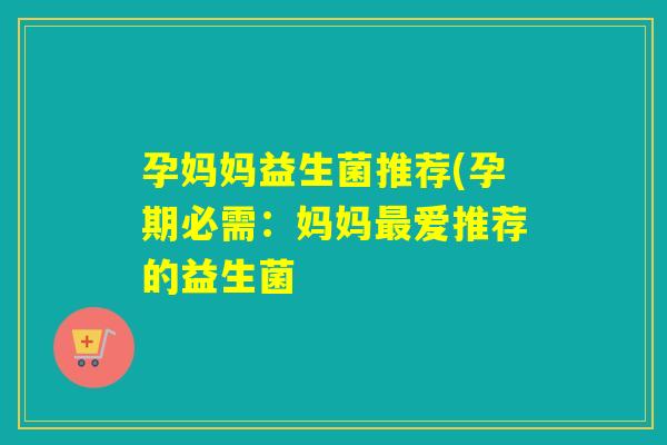 孕妈妈益生菌推荐(孕期必需：妈妈爱推荐的益生菌