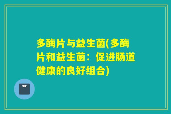 多酶片与益生菌(多酶片和益生菌：促进肠道健康的良好组合)