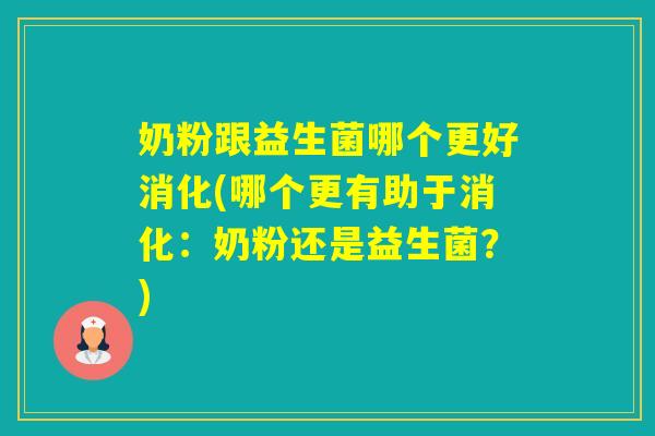 奶粉跟益生菌哪个更好消化(哪个更有助于消化：奶粉还是益生菌？)