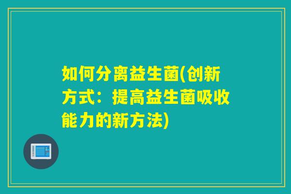如何分离益生菌(创新方式:提高益生菌吸收能力的新方法) 如何分离益生菌(创新方式:提高益生菌吸收能力的新方法)