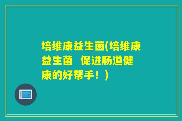 培维康益生菌(培维康益生菌  促进肠道健康的好帮手！)