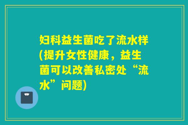 益生菌吃了流水样(提升女性健康,益生菌可以改善私密处“流水”问题) 益生菌吃了流水样(提升女性健康,益生菌可以改善私密处“流水”问题)