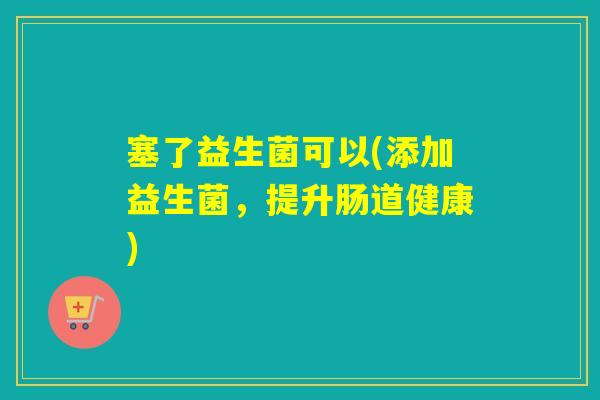 塞了益生菌可以(添加益生菌，提升肠道健康)