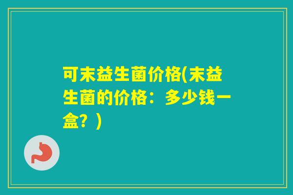 可末益生菌价格(末益生菌的价格：多少钱一盒？)