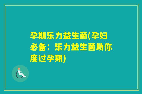 孕期乐力益生菌(孕妇必备：乐力益生菌助你度过孕期)