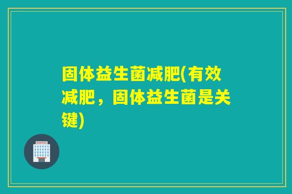 固体益生菌(有效，固体益生菌是关键)