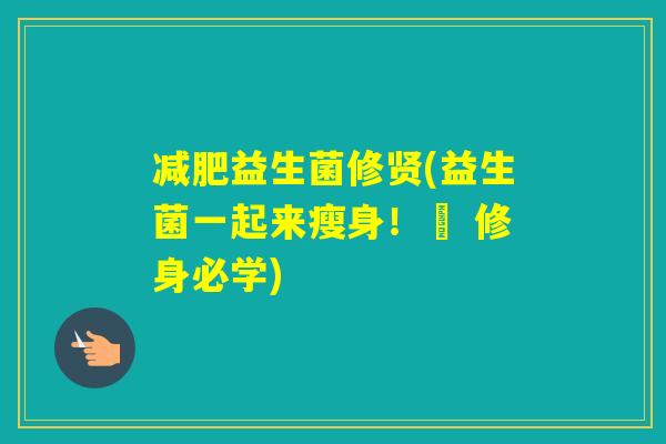 益生菌修贤(益生菌一起来瘦身!– 修身必学) 益生菌修贤(益生菌一起来瘦身!– 修身必学)