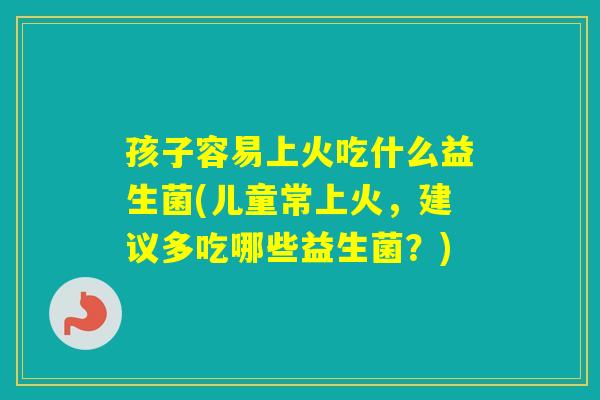 孩子容易上火吃什么益生菌(儿童常上火,建议多吃哪些益生菌?) 孩子容易上火吃什么益生菌(儿童常上火,建议多吃哪些益生菌?)