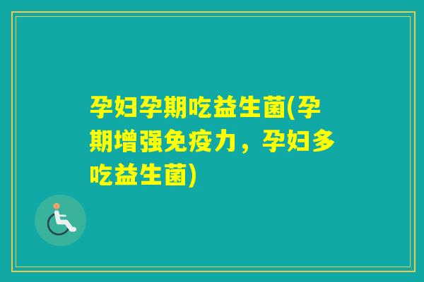 孕妇孕期吃益生菌(孕期增强力，孕妇多吃益生菌)