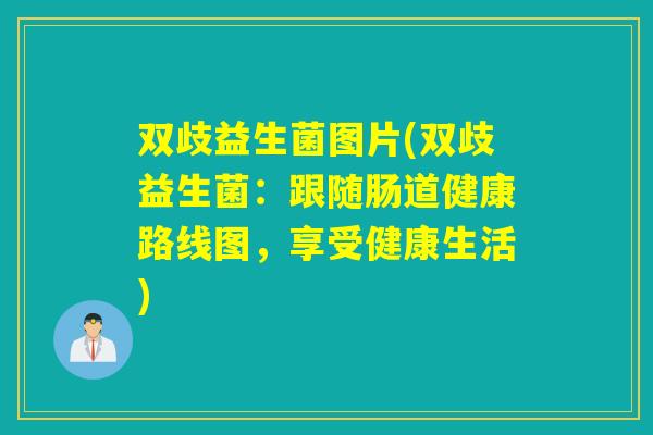 双歧益生菌图片(双歧益生菌：跟随肠道健康路线图，享受健康生活)