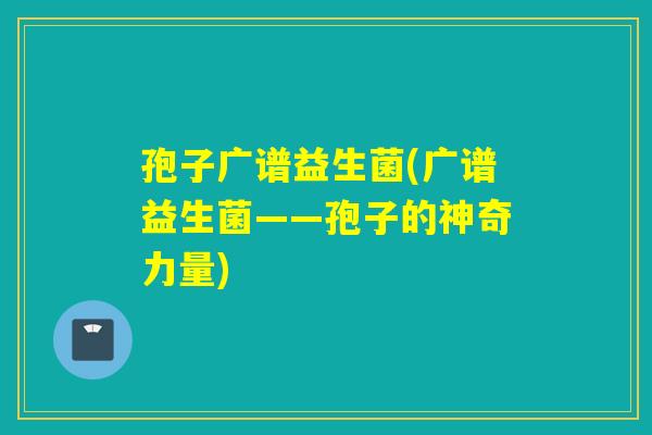 孢子广谱益生菌(广谱益生菌——孢子的神奇力量)