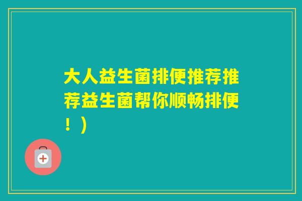 大人益生菌排便推荐推荐益生菌帮你顺畅排便!) 大人益生菌排便推荐推荐益生菌帮你顺畅排便!)