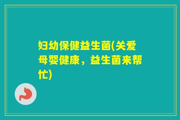 妇幼保健益生菌(关爱母婴健康，益生菌来帮忙)