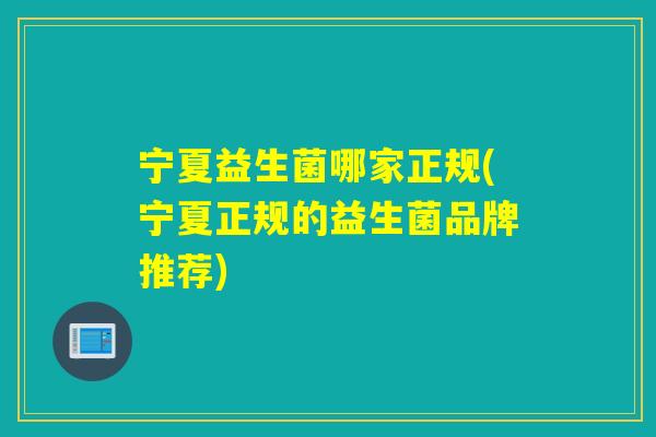 宁夏益生菌哪家正规(宁夏正规的益生菌品牌推荐)