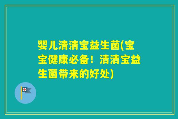 婴儿清清宝益生菌(宝宝健康必备！清清宝益生菌带来的好处)