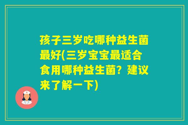 孩子三岁吃哪种益生菌好(三岁宝宝适合食用哪种益生菌？建议来了解一下)