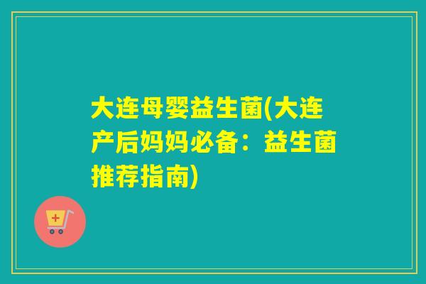 大连母婴益生菌(大连产后妈妈必备：益生菌推荐指南)
