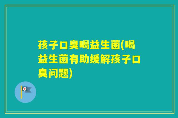 孩子喝益生菌(喝益生菌有助缓解孩子问题) 孩子喝益生菌(喝益生菌有助缓解孩子问题)
