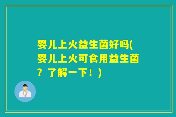 婴儿上火益生菌好吗(婴儿上火可食用益生菌？了解一下！)