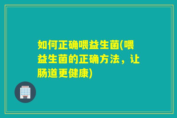 如何正确喂益生菌(喂益生菌的正确方法,让肠道更健康) 如何正确喂益生菌(喂益生菌的正确方法,让肠道更健康)